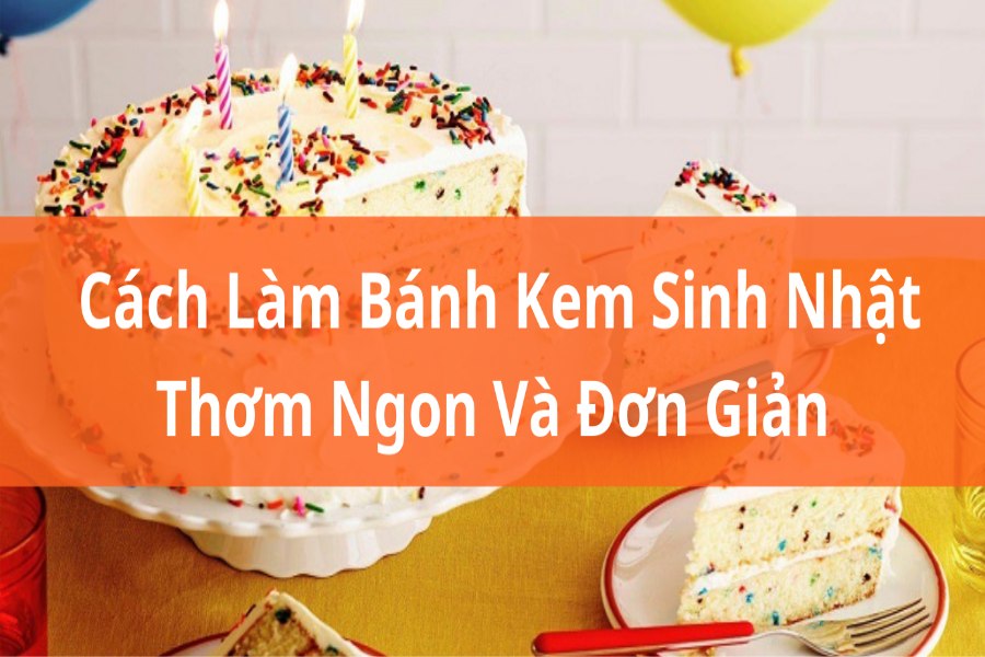 Cách Làm Bánh Kem Sinh Nhật Thơm Ngon, Đơn Giản Tại Nhà