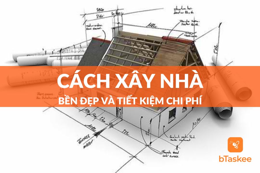 Cẩm Nang Cách Xây Nhà Từ A - Z Tiết Kiệm Và Siêu Bền Đẹp